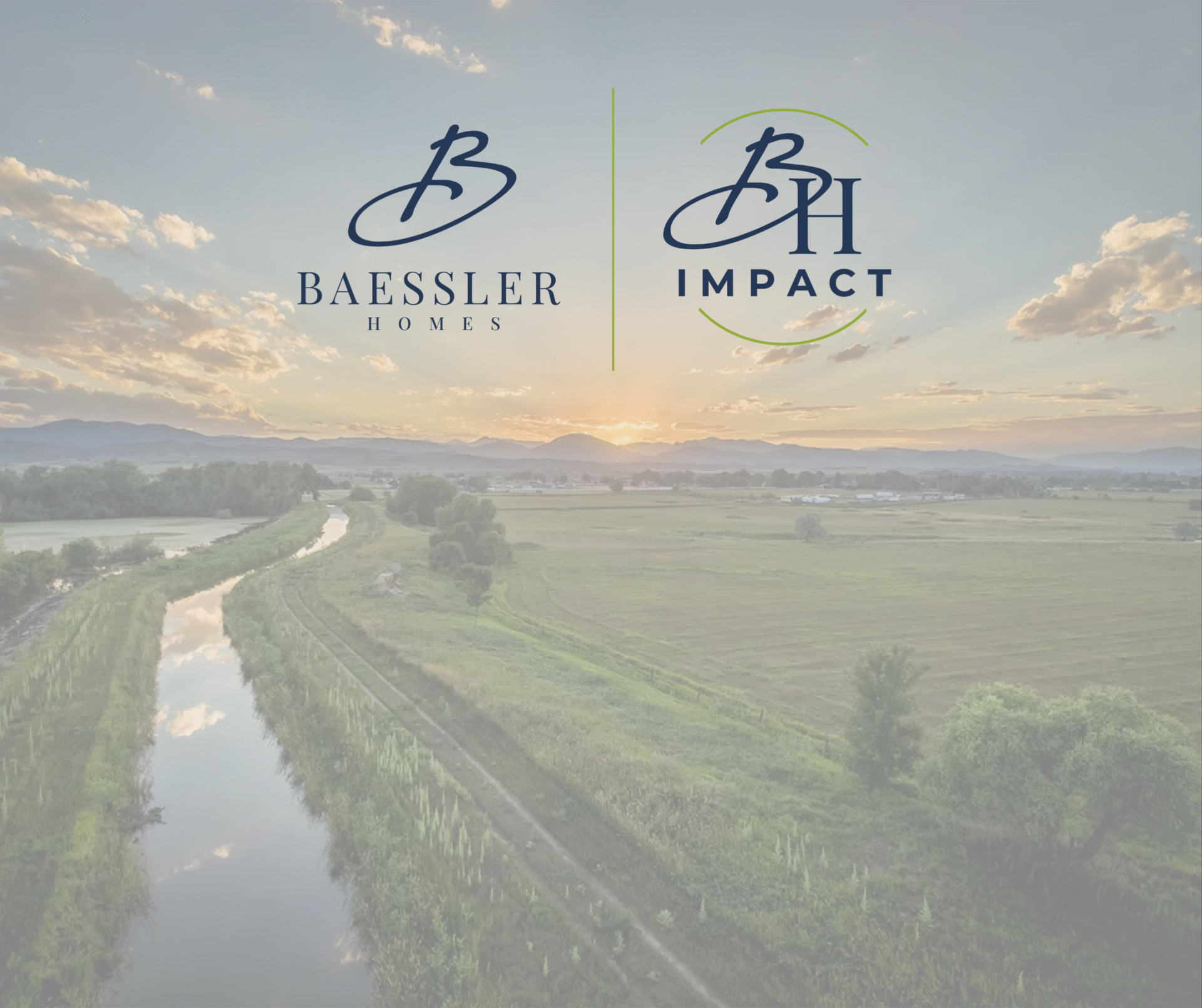An aerial view of a river winding through green fields at sunset, with the Baessler Homes and BH Impact logos centered over the landscape. An aerial view of a river winding through green fields at sunset, with the Baessler Homes and BH Impact logos centered over the landscape.