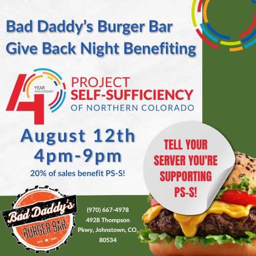 Flyer for Bad Daddy’s Burger Bar Give Back Night on August 12th, 4–9pm, benefiting Project Self-Sufficiency of Northern Colorado. Includes burger image and instructions to tell your server you’re supporting PS-S. Flyer for Bad Daddy’s Burger Bar Give Back Night on August 12th, 4–9pm, benefiting Project Self-Sufficiency of Northern Colorado. Includes burger image and instructions to tell your server you’re supporting PS-S.