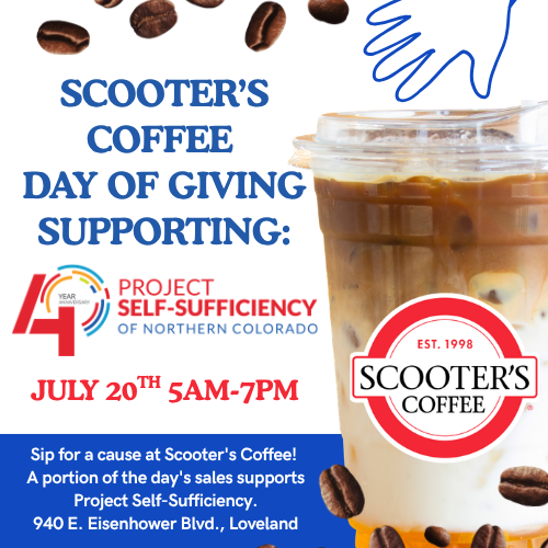 Flyer for Scooter's Coffee Day of Giving supporting Project Self-Sufficiency on July 20, 5 AM-7 PM. Includes logos, iced coffee image, event details, and address: 940 E. Eisenhower Blvd., Loveland. Flyer for Scooter's Coffee Day of Giving supporting Project Self-Sufficiency on July 20, 5 AM-7 PM. Includes logos, iced coffee image, event details, and address: 940 E. Eisenhower Blvd., Loveland.